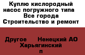 Куплю кислородный насос погружного типа - Все города Строительство и ремонт » Другое   . Ненецкий АО,Харьягинский п.